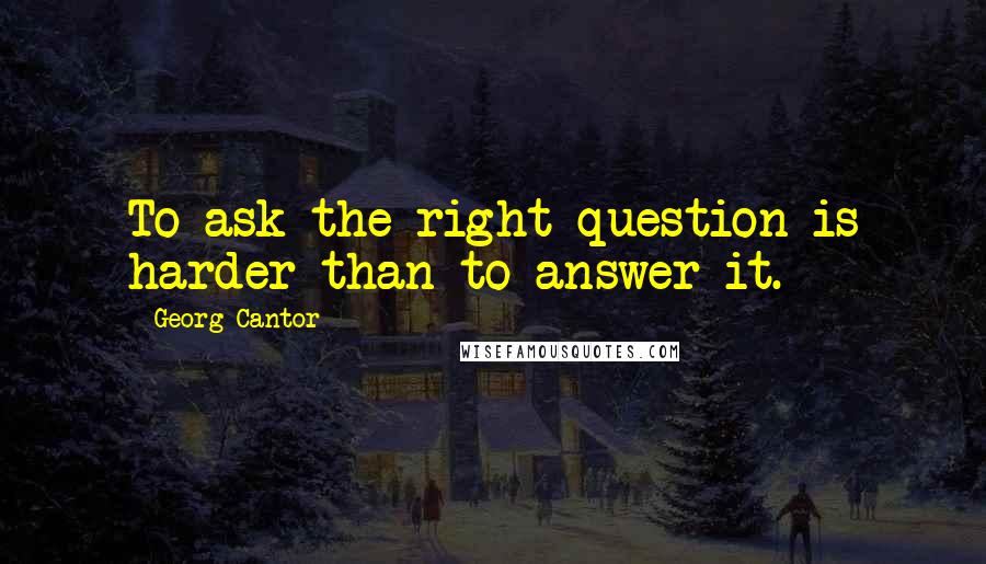 Georg Cantor Quotes: To ask the right question is harder than to answer it.
