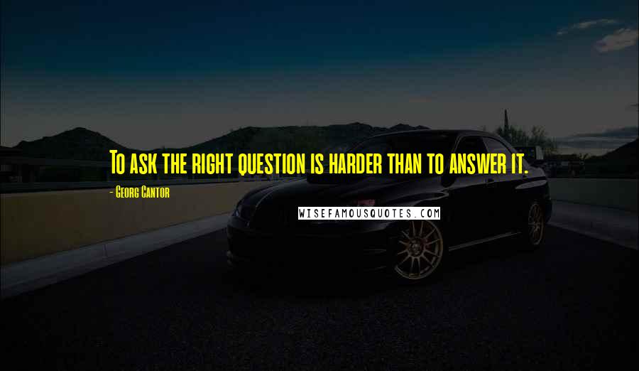 Georg Cantor Quotes: To ask the right question is harder than to answer it.
