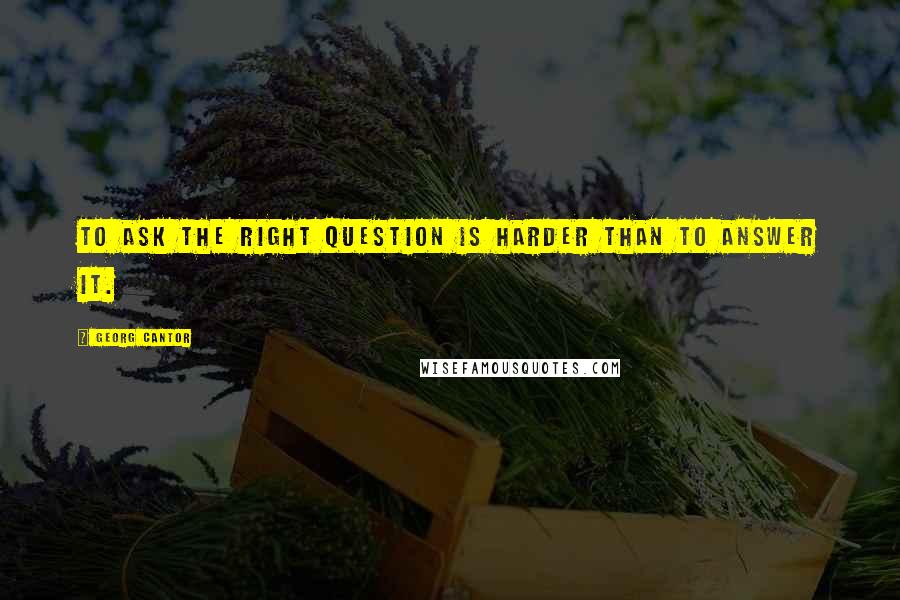 Georg Cantor Quotes: To ask the right question is harder than to answer it.