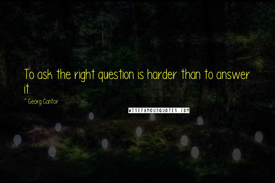 Georg Cantor Quotes: To ask the right question is harder than to answer it.