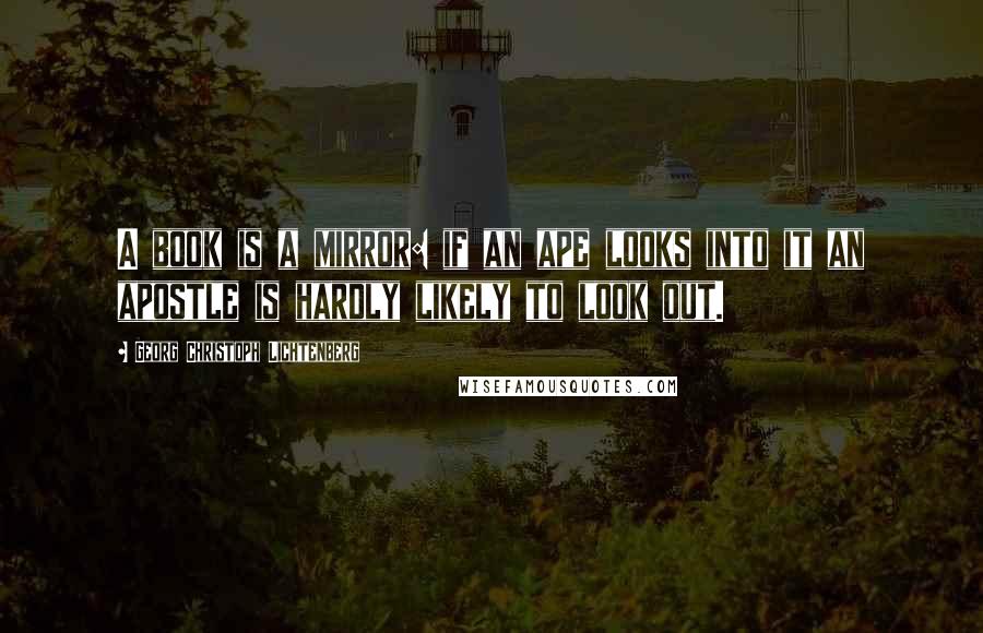 Georg Christoph Lichtenberg Quotes: A book is a mirror: if an ape looks into it an apostle is hardly likely to look out.