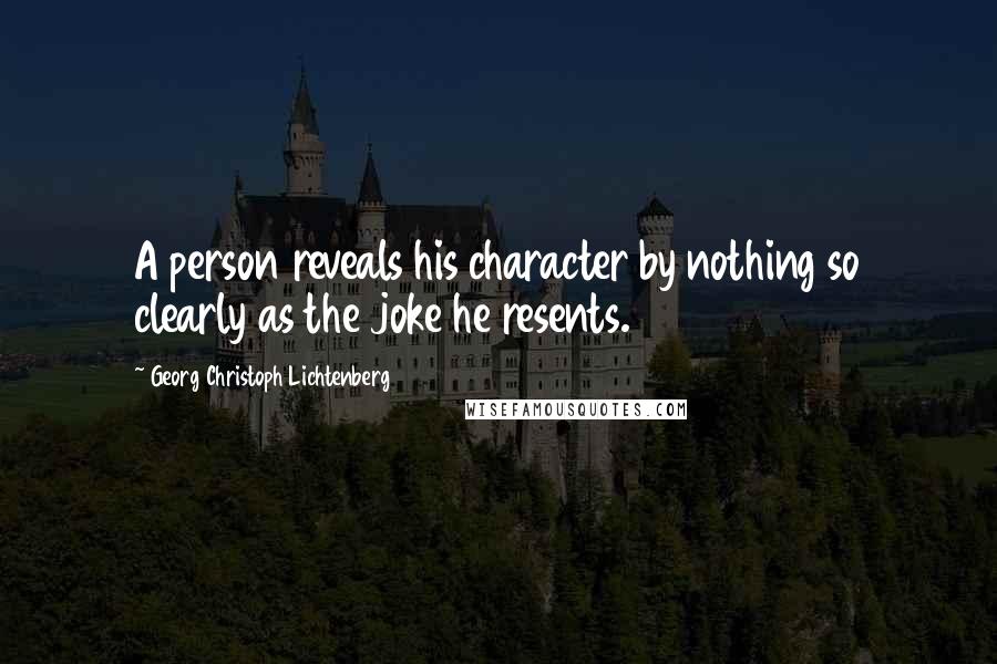 Georg Christoph Lichtenberg Quotes: A person reveals his character by nothing so clearly as the joke he resents.