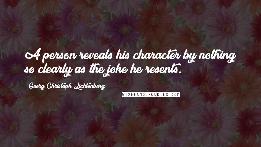 Georg Christoph Lichtenberg Quotes: A person reveals his character by nothing so clearly as the joke he resents.