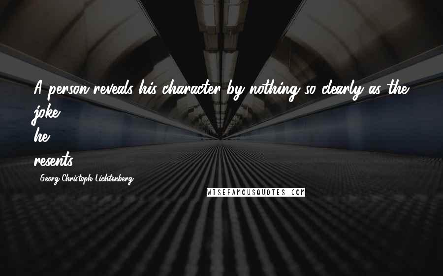 Georg Christoph Lichtenberg Quotes: A person reveals his character by nothing so clearly as the joke he resents.