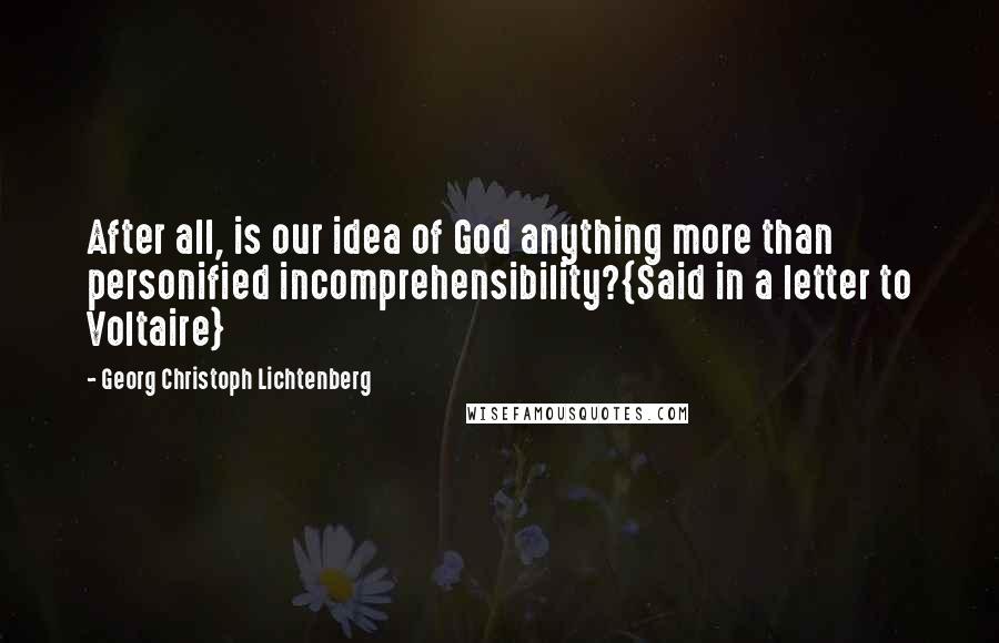 Georg Christoph Lichtenberg Quotes: After all, is our idea of God anything more than personified incomprehensibility?{Said in a letter to Voltaire}