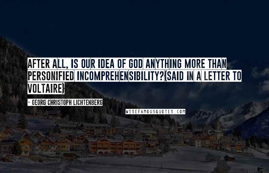 Georg Christoph Lichtenberg Quotes: After all, is our idea of God anything more than personified incomprehensibility?{Said in a letter to Voltaire}