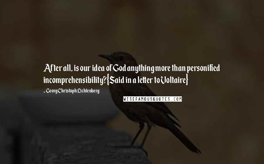 Georg Christoph Lichtenberg Quotes: After all, is our idea of God anything more than personified incomprehensibility?{Said in a letter to Voltaire}