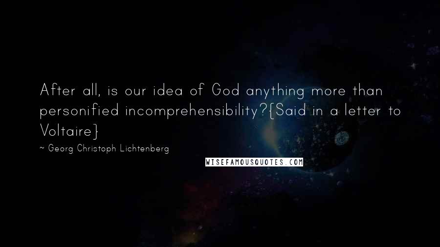 Georg Christoph Lichtenberg Quotes: After all, is our idea of God anything more than personified incomprehensibility?{Said in a letter to Voltaire}