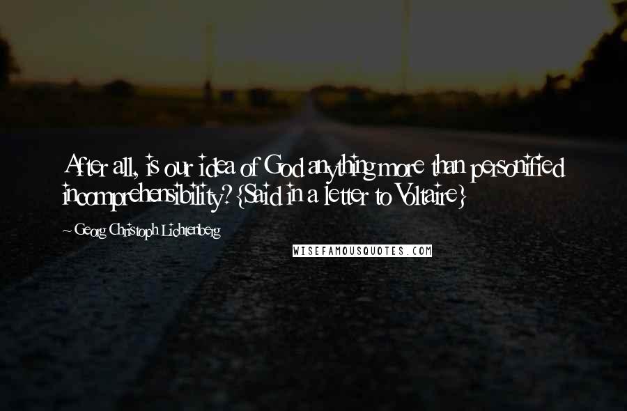 Georg Christoph Lichtenberg Quotes: After all, is our idea of God anything more than personified incomprehensibility?{Said in a letter to Voltaire}