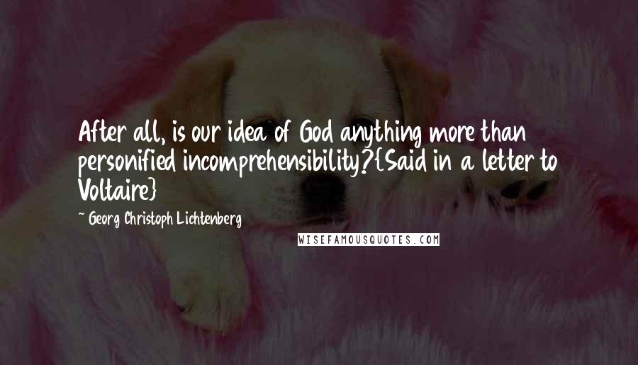 Georg Christoph Lichtenberg Quotes: After all, is our idea of God anything more than personified incomprehensibility?{Said in a letter to Voltaire}