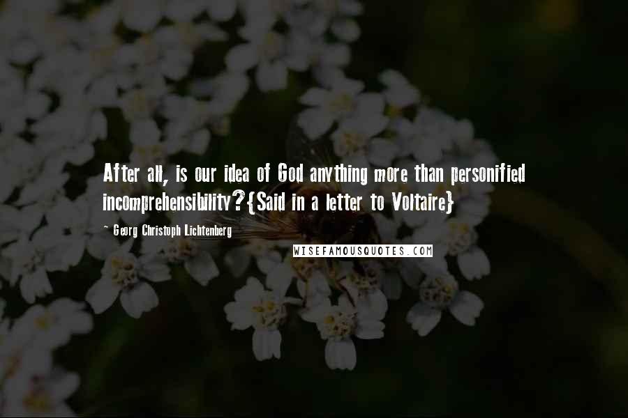 Georg Christoph Lichtenberg Quotes: After all, is our idea of God anything more than personified incomprehensibility?{Said in a letter to Voltaire}