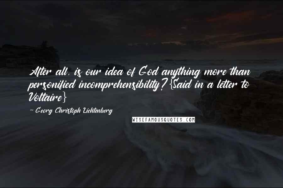 Georg Christoph Lichtenberg Quotes: After all, is our idea of God anything more than personified incomprehensibility?{Said in a letter to Voltaire}