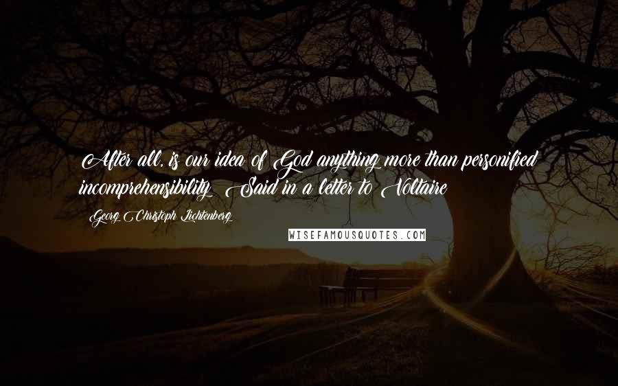 Georg Christoph Lichtenberg Quotes: After all, is our idea of God anything more than personified incomprehensibility?{Said in a letter to Voltaire}