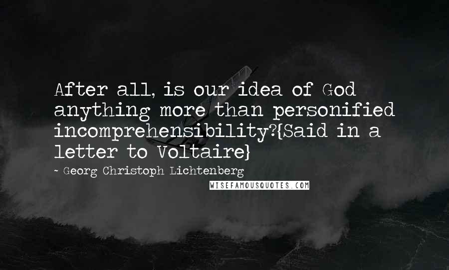 Georg Christoph Lichtenberg Quotes: After all, is our idea of God anything more than personified incomprehensibility?{Said in a letter to Voltaire}