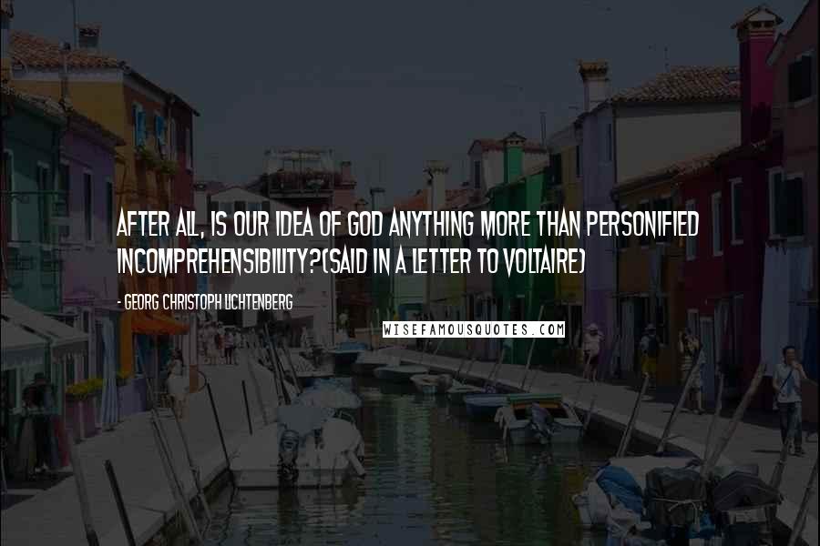 Georg Christoph Lichtenberg Quotes: After all, is our idea of God anything more than personified incomprehensibility?{Said in a letter to Voltaire}