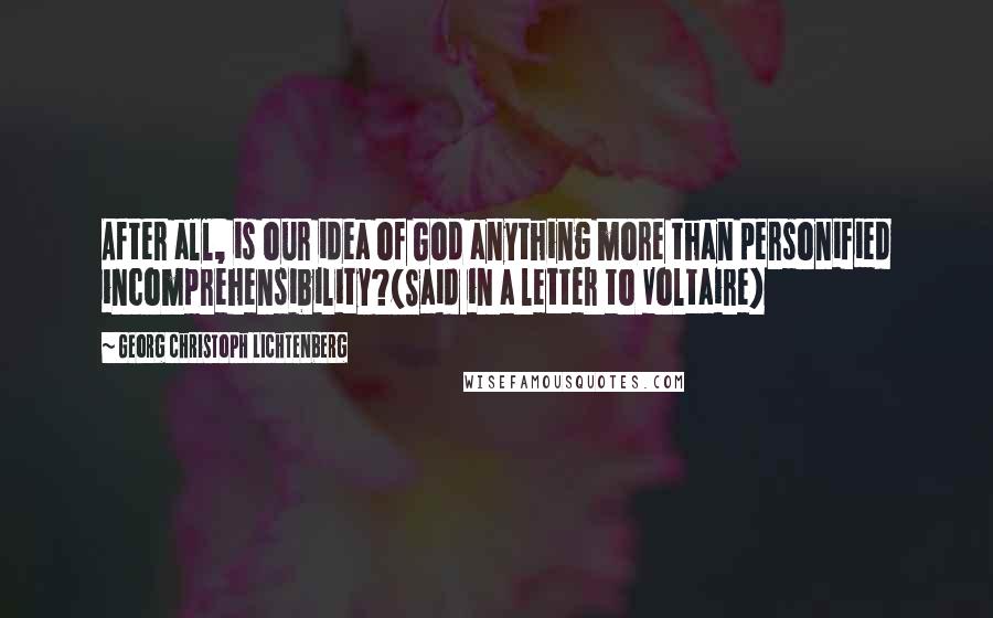 Georg Christoph Lichtenberg Quotes: After all, is our idea of God anything more than personified incomprehensibility?{Said in a letter to Voltaire}