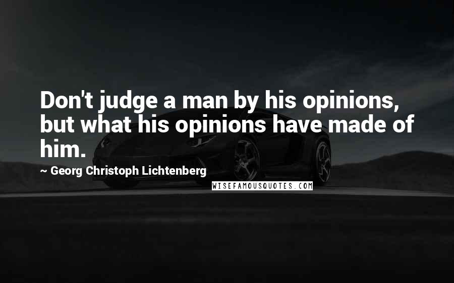 Georg Christoph Lichtenberg Quotes: Don't judge a man by his opinions, but what his opinions have made of him.