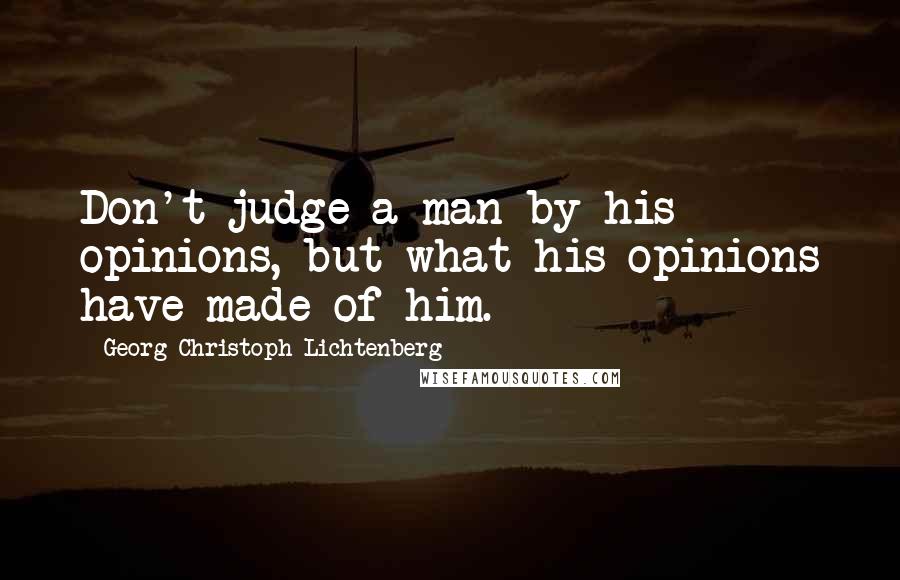 Georg Christoph Lichtenberg Quotes: Don't judge a man by his opinions, but what his opinions have made of him.