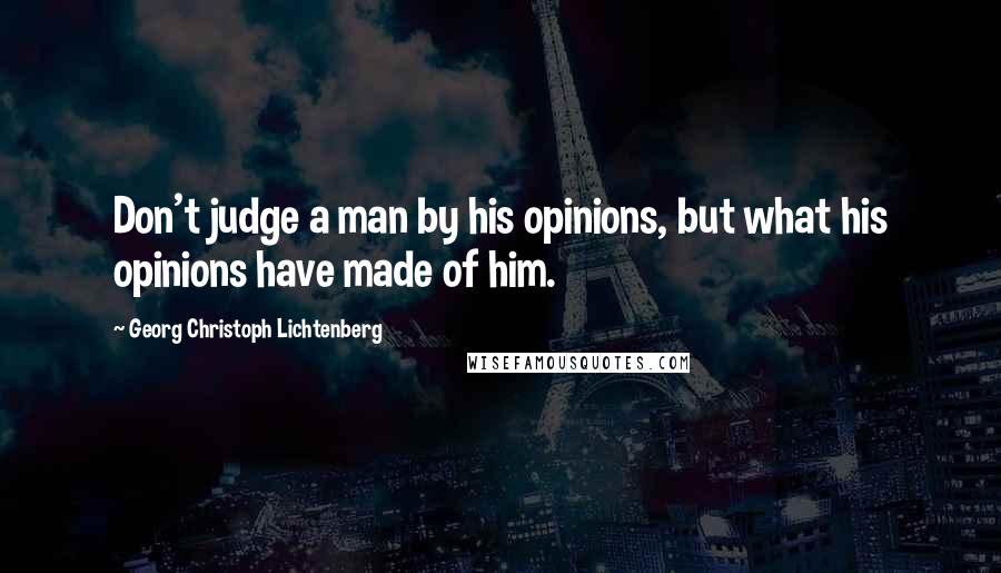 Georg Christoph Lichtenberg Quotes: Don't judge a man by his opinions, but what his opinions have made of him.