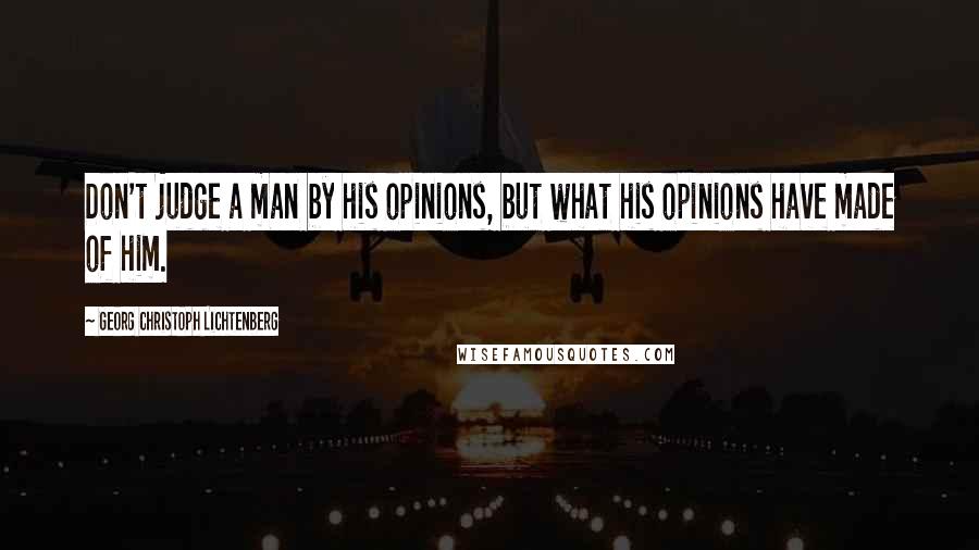 Georg Christoph Lichtenberg Quotes: Don't judge a man by his opinions, but what his opinions have made of him.