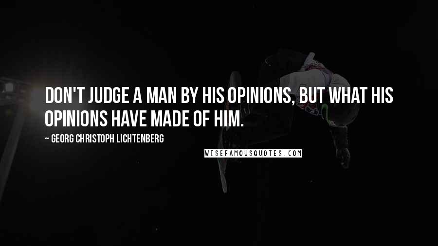 Georg Christoph Lichtenberg Quotes: Don't judge a man by his opinions, but what his opinions have made of him.