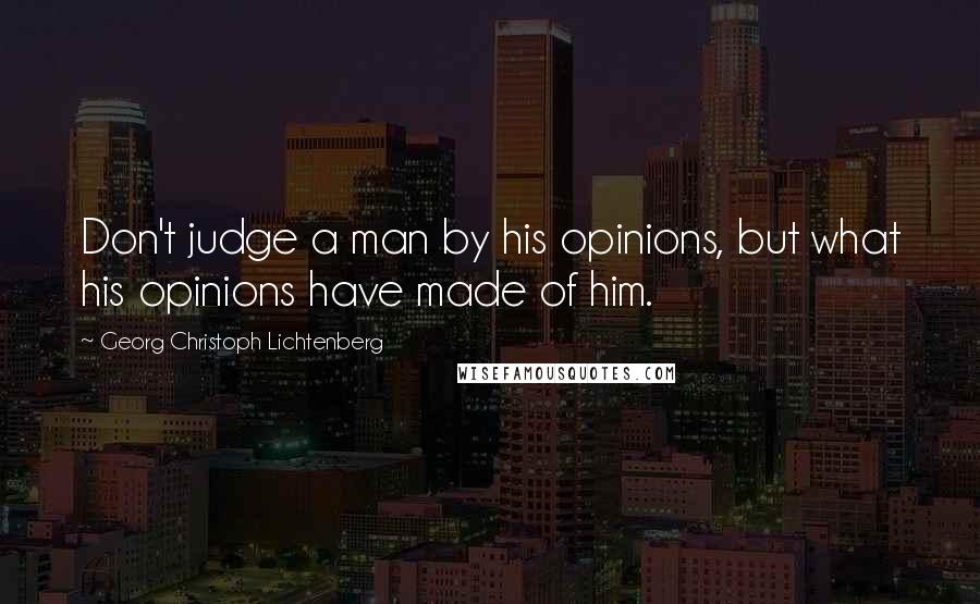 Georg Christoph Lichtenberg Quotes: Don't judge a man by his opinions, but what his opinions have made of him.