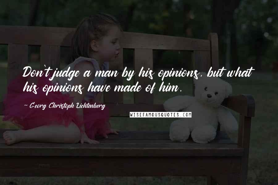 Georg Christoph Lichtenberg Quotes: Don't judge a man by his opinions, but what his opinions have made of him.