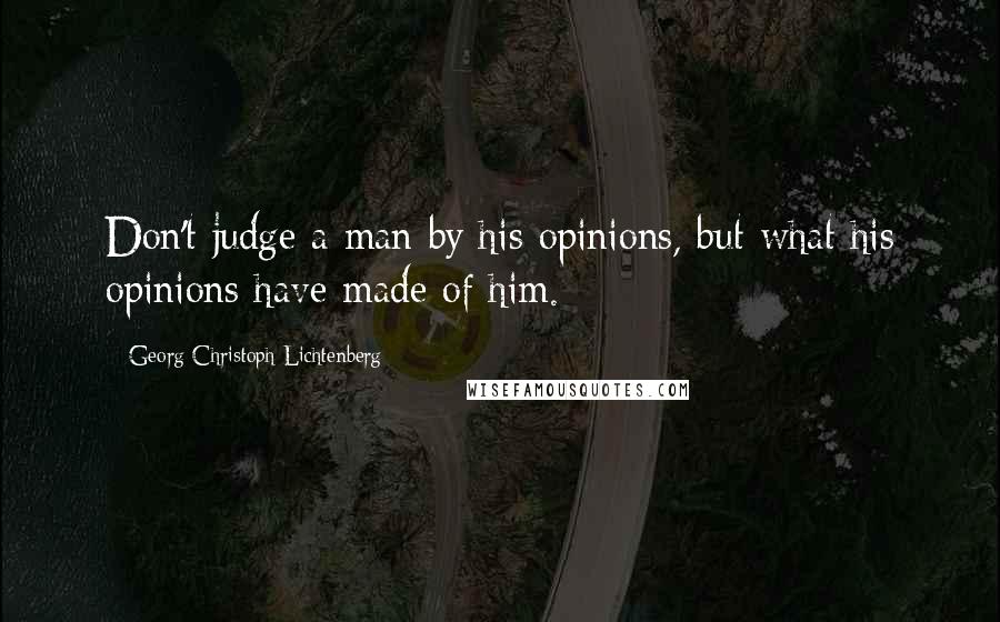 Georg Christoph Lichtenberg Quotes: Don't judge a man by his opinions, but what his opinions have made of him.