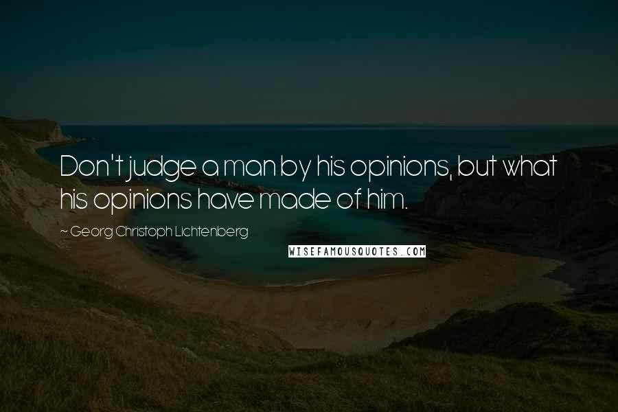 Georg Christoph Lichtenberg Quotes: Don't judge a man by his opinions, but what his opinions have made of him.