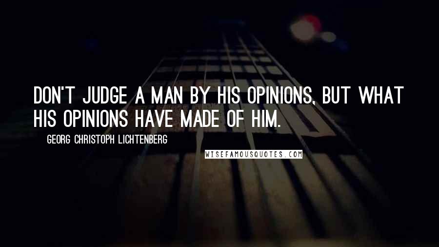 Georg Christoph Lichtenberg Quotes: Don't judge a man by his opinions, but what his opinions have made of him.