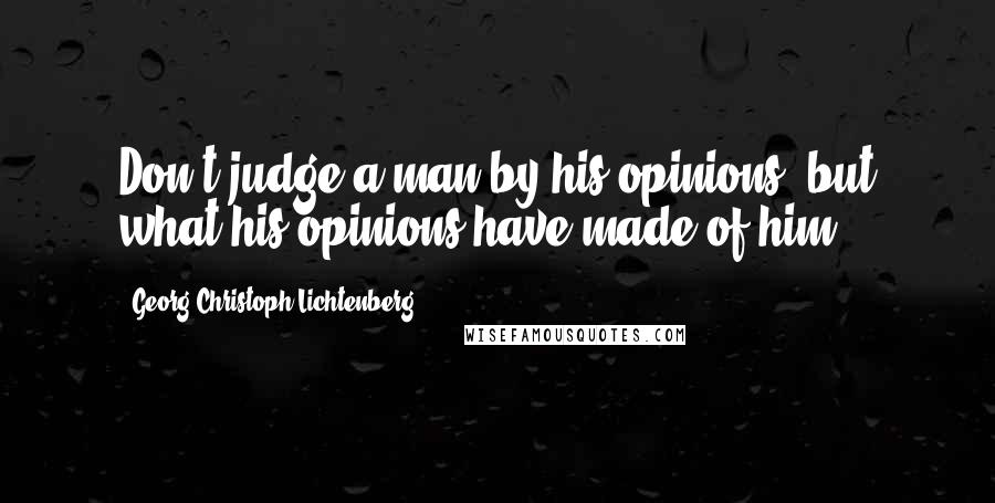 Georg Christoph Lichtenberg Quotes: Don't judge a man by his opinions, but what his opinions have made of him.