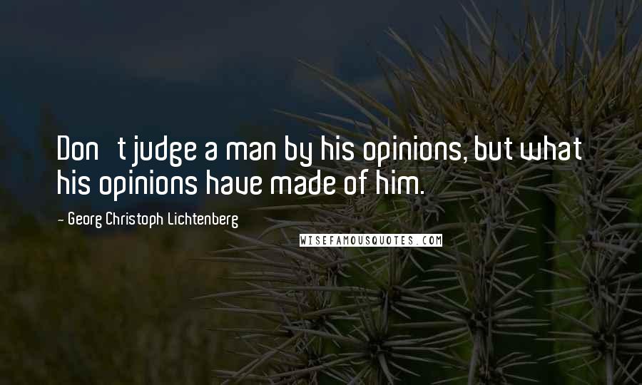 Georg Christoph Lichtenberg Quotes: Don't judge a man by his opinions, but what his opinions have made of him.