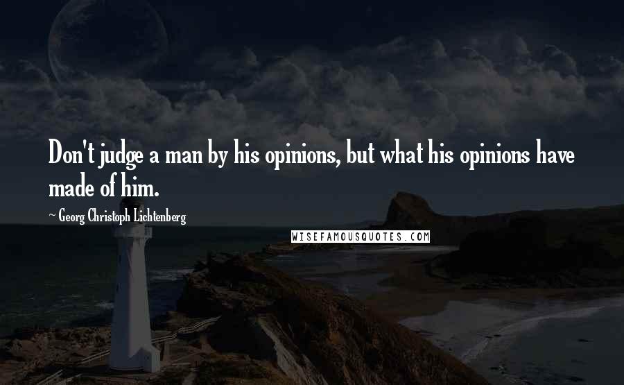 Georg Christoph Lichtenberg Quotes: Don't judge a man by his opinions, but what his opinions have made of him.