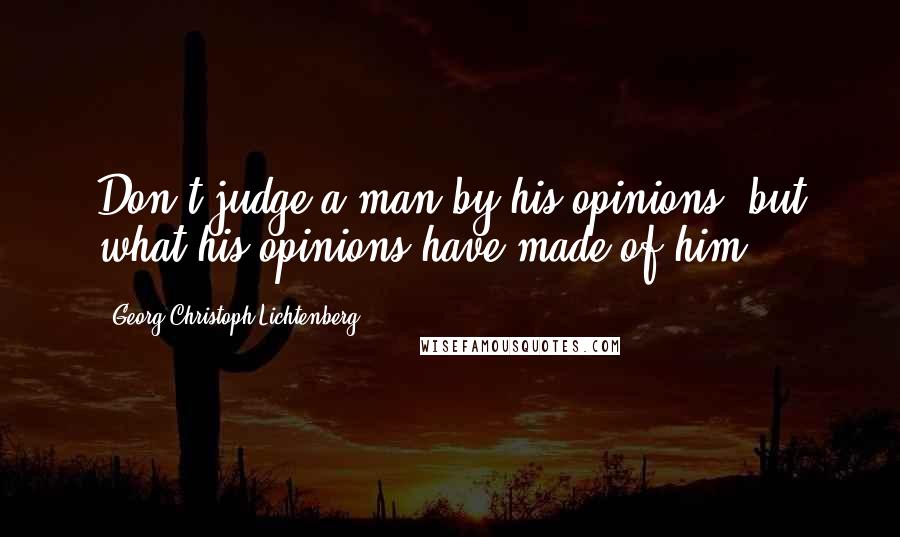 Georg Christoph Lichtenberg Quotes: Don't judge a man by his opinions, but what his opinions have made of him.