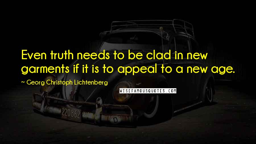 Georg Christoph Lichtenberg Quotes: Even truth needs to be clad in new garments if it is to appeal to a new age.