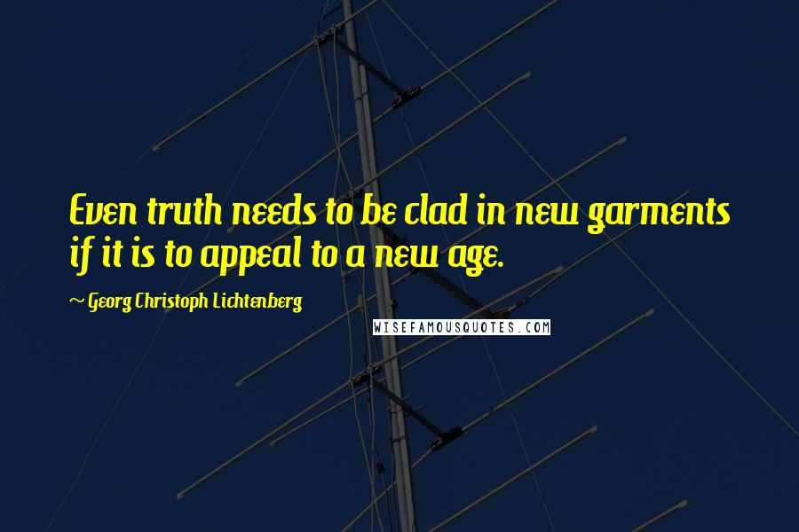 Georg Christoph Lichtenberg Quotes: Even truth needs to be clad in new garments if it is to appeal to a new age.