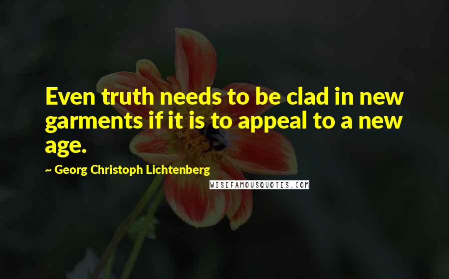 Georg Christoph Lichtenberg Quotes: Even truth needs to be clad in new garments if it is to appeal to a new age.