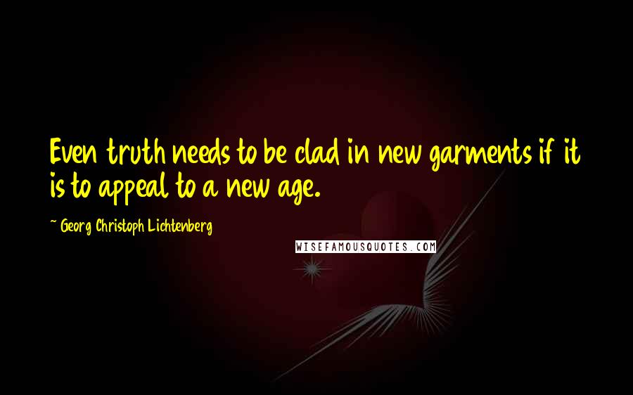 Georg Christoph Lichtenberg Quotes: Even truth needs to be clad in new garments if it is to appeal to a new age.