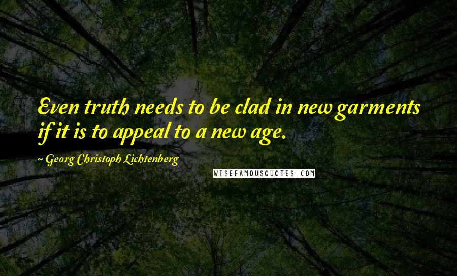 Georg Christoph Lichtenberg Quotes: Even truth needs to be clad in new garments if it is to appeal to a new age.