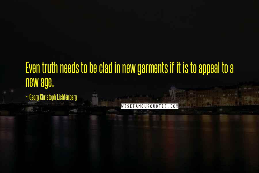Georg Christoph Lichtenberg Quotes: Even truth needs to be clad in new garments if it is to appeal to a new age.