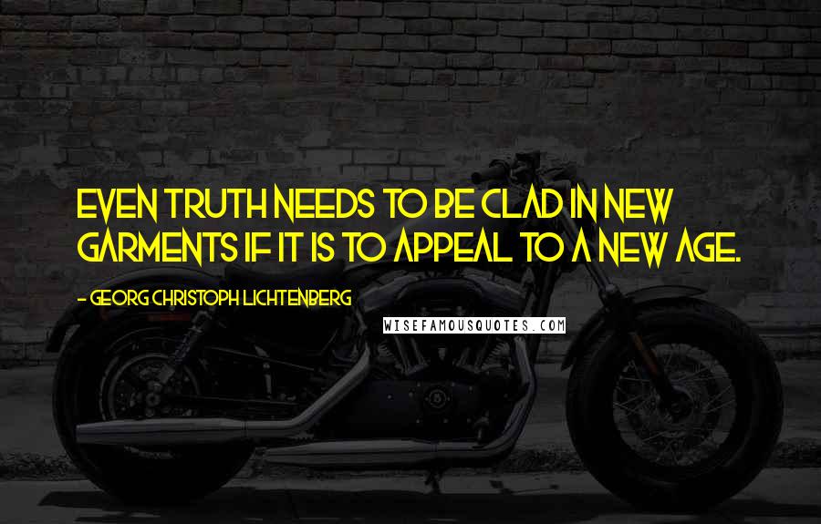 Georg Christoph Lichtenberg Quotes: Even truth needs to be clad in new garments if it is to appeal to a new age.