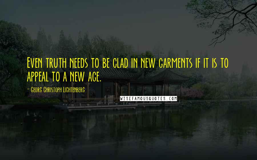 Georg Christoph Lichtenberg Quotes: Even truth needs to be clad in new garments if it is to appeal to a new age.