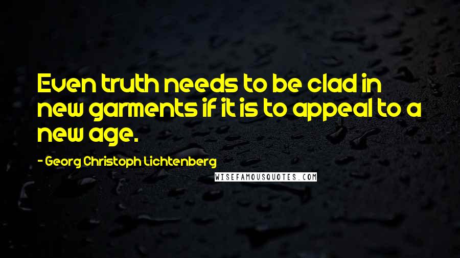 Georg Christoph Lichtenberg Quotes: Even truth needs to be clad in new garments if it is to appeal to a new age.
