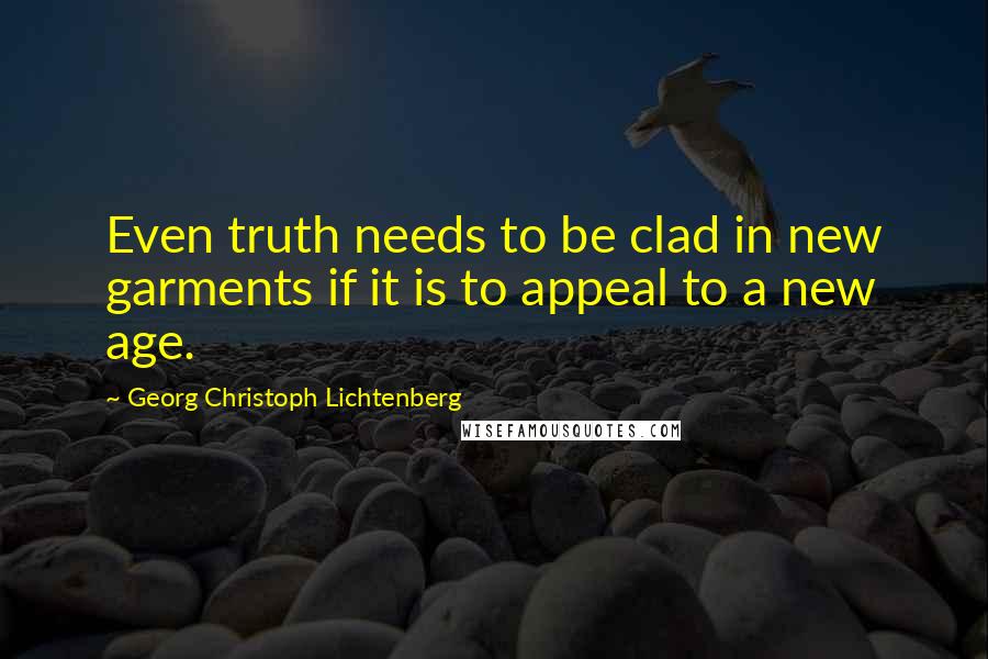 Georg Christoph Lichtenberg Quotes: Even truth needs to be clad in new garments if it is to appeal to a new age.