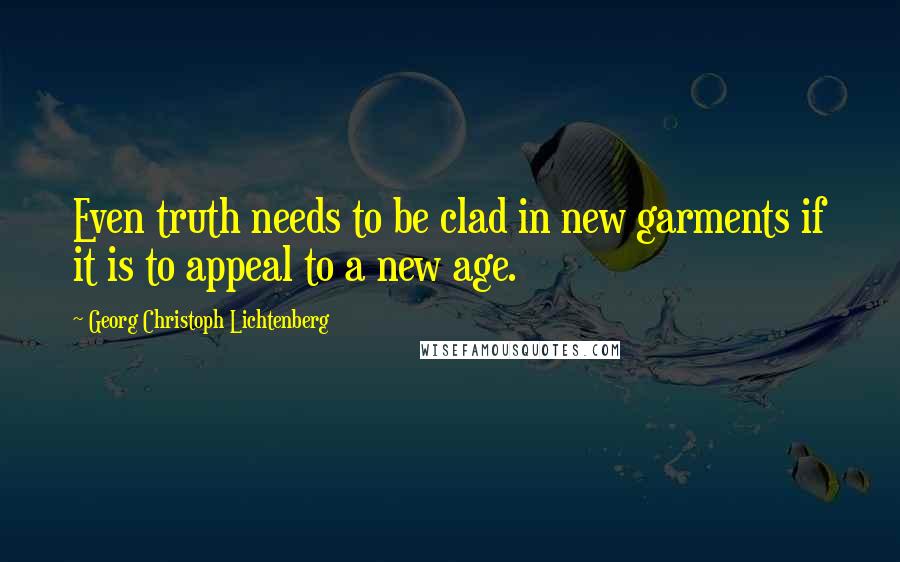 Georg Christoph Lichtenberg Quotes: Even truth needs to be clad in new garments if it is to appeal to a new age.