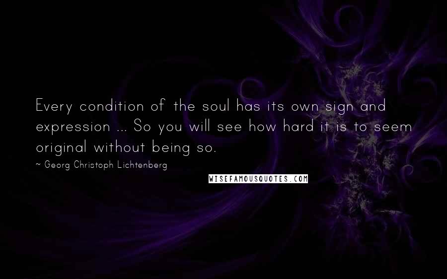 Georg Christoph Lichtenberg Quotes: Every condition of the soul has its own sign and expression ... So you will see how hard it is to seem original without being so.