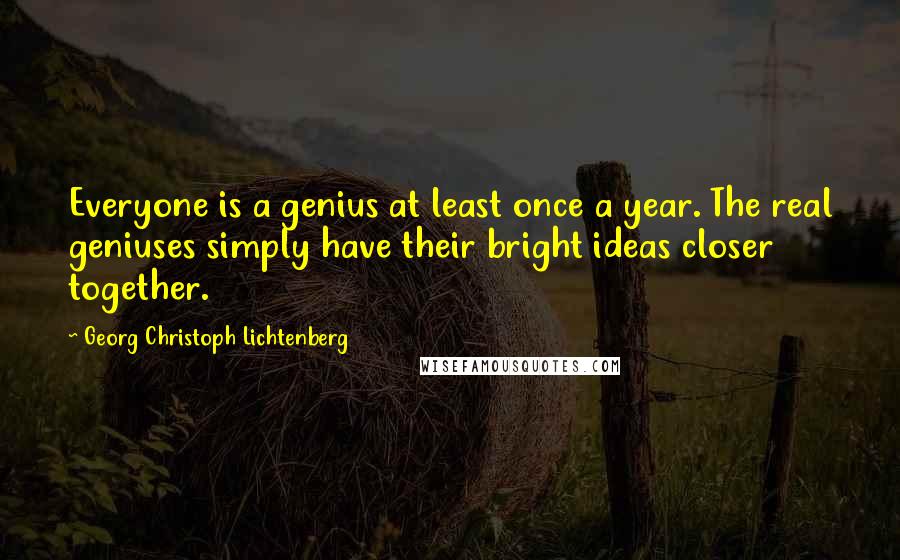 Georg Christoph Lichtenberg Quotes: Everyone is a genius at least once a year. The real geniuses simply have their bright ideas closer together.