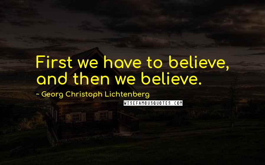 Georg Christoph Lichtenberg Quotes: First we have to believe, and then we believe.