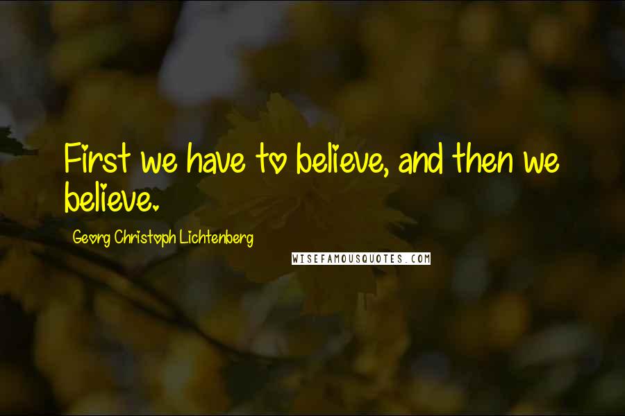 Georg Christoph Lichtenberg Quotes: First we have to believe, and then we believe.