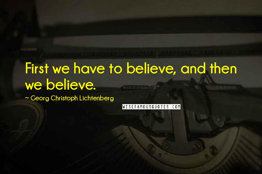 Georg Christoph Lichtenberg Quotes: First we have to believe, and then we believe.